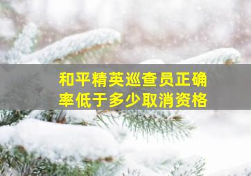 和平精英巡查员正确率低于多少取消资格