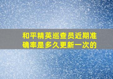 和平精英巡查员近期准确率是多久更新一次的