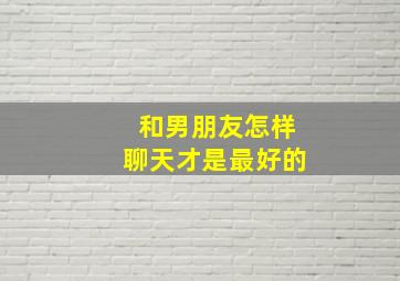 和男朋友怎样聊天才是最好的