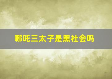 哪吒三太子是黑社会吗