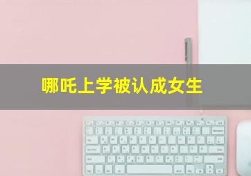 哪吒上学被认成女生