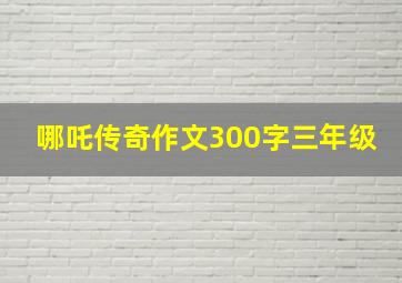 哪吒传奇作文300字三年级