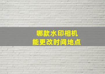 哪款水印相机能更改时间地点