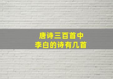 唐诗三百首中李白的诗有几首