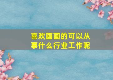 喜欢画画的可以从事什么行业工作呢