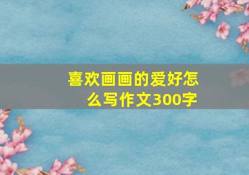 喜欢画画的爱好怎么写作文300字