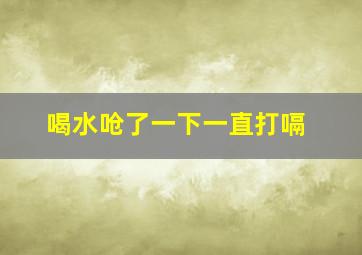 喝水呛了一下一直打嗝