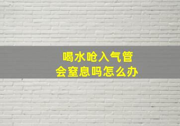 喝水呛入气管会窒息吗怎么办