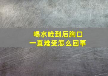 喝水呛到后胸口一直难受怎么回事