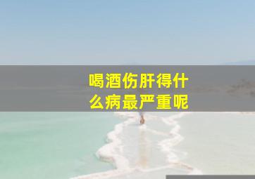 喝酒伤肝得什么病最严重呢