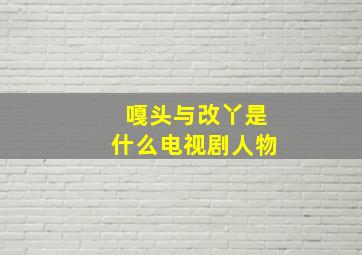 嘎头与改丫是什么电视剧人物