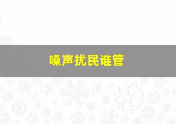 噪声扰民谁管