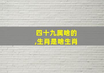 四十九属啥的,生肖是啥生肖