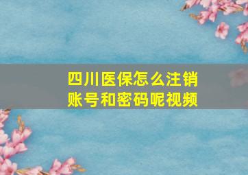 四川医保怎么注销账号和密码呢视频