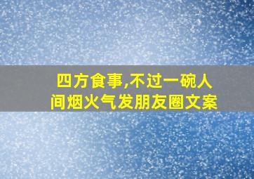 四方食事,不过一碗人间烟火气发朋友圈文案