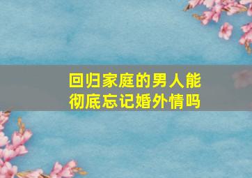 回归家庭的男人能彻底忘记婚外情吗