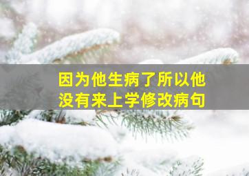 因为他生病了所以他没有来上学修改病句