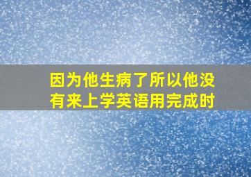 因为他生病了所以他没有来上学英语用完成时