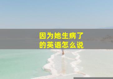 因为她生病了的英语怎么说