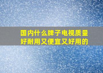 国内什么牌子电视质量好耐用又便宜又好用的