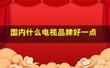 国内什么电视品牌好一点