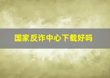 国家反诈中心下载好吗