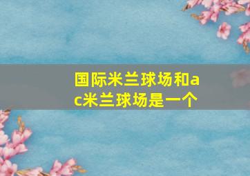 国际米兰球场和ac米兰球场是一个