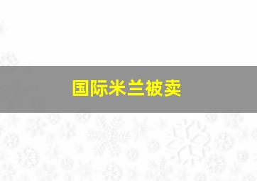 国际米兰被卖