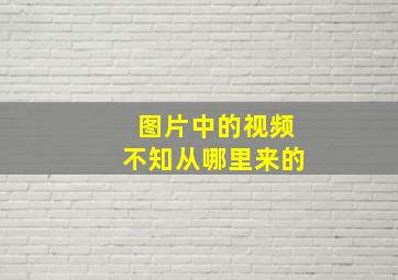 图片中的视频不知从哪里来的