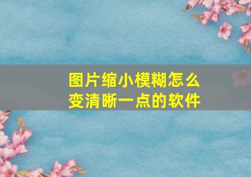 图片缩小模糊怎么变清晰一点的软件