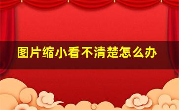 图片缩小看不清楚怎么办