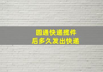 圆通快递揽件后多久发出快递