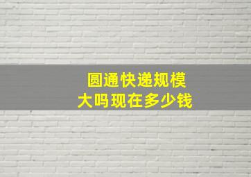 圆通快递规模大吗现在多少钱