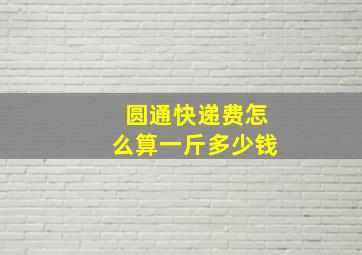 圆通快递费怎么算一斤多少钱