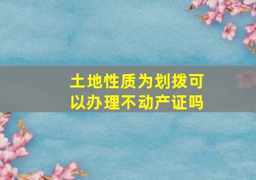 土地性质为划拨可以办理不动产证吗