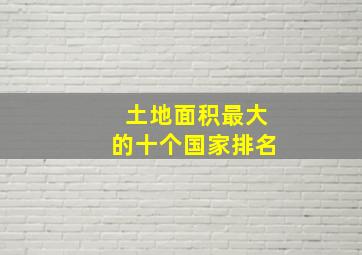 土地面积最大的十个国家排名