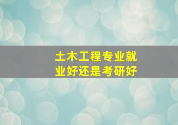 土木工程专业就业好还是考研好