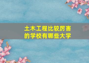 土木工程比较厉害的学校有哪些大学