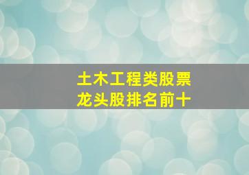 土木工程类股票龙头股排名前十