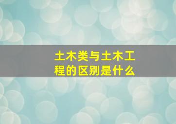 土木类与土木工程的区别是什么