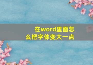 在word里面怎么把字体变大一点