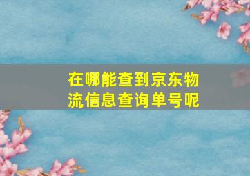 在哪能查到京东物流信息查询单号呢