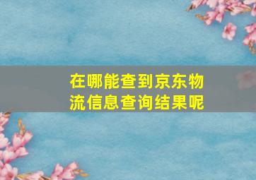 在哪能查到京东物流信息查询结果呢