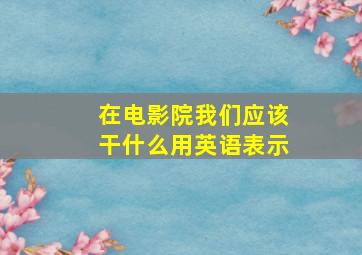 在电影院我们应该干什么用英语表示