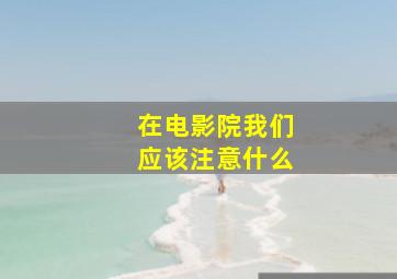 在电影院我们应该注意什么