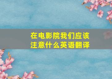 在电影院我们应该注意什么英语翻译