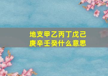 地支甲乙丙丁戊己庚辛壬癸什么意思