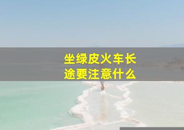 坐绿皮火车长途要注意什么