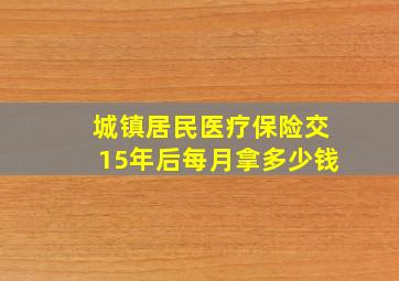 城镇居民医疗保险交15年后每月拿多少钱