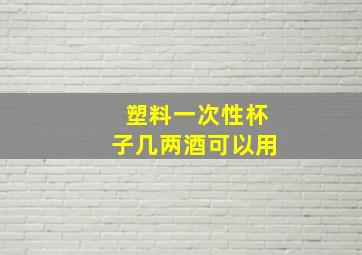 塑料一次性杯子几两酒可以用